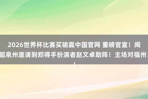 2026世界杯比赛买输赢中国官网 重磅官宣！闽超泉州邀请到郑得手扮演者赵文卓助阵！主场对福州！