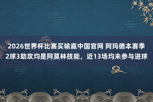 2026世界杯比赛买输赢中国官网 阿玛德本赛季2球3助攻均是阿莫林技能，近13场均未参与进球