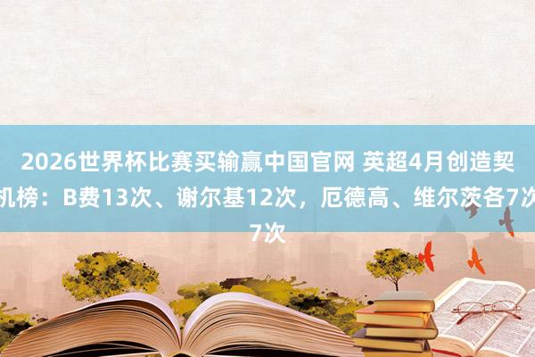 2026世界杯比赛买输赢中国官网 英超4月创造契机榜：B费13次、谢尔基12次，厄德高、维尔茨各7次