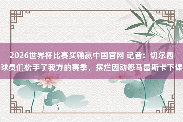 2026世界杯比赛买输赢中国官网 记者：切尔西球员们松手了我方的赛季，摆烂因动怒马雷斯卡下课