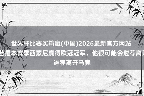 世界杯比赛买输赢(中国)2026最新官方网站 TA：若是本赛季西蒙尼赢得欧冠冠军，他很可能会遴荐离开马竞