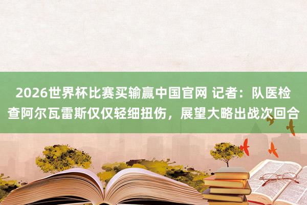 2026世界杯比赛买输赢中国官网 记者：队医检查阿尔瓦雷斯仅仅轻细扭伤，展望大略出战次回合