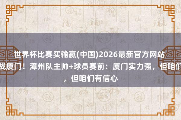 世界杯比赛买输赢(中国)2026最新官方网站 闽超客战厦门！漳州队主帅+球员赛前：厦门实力强，但咱们有信心