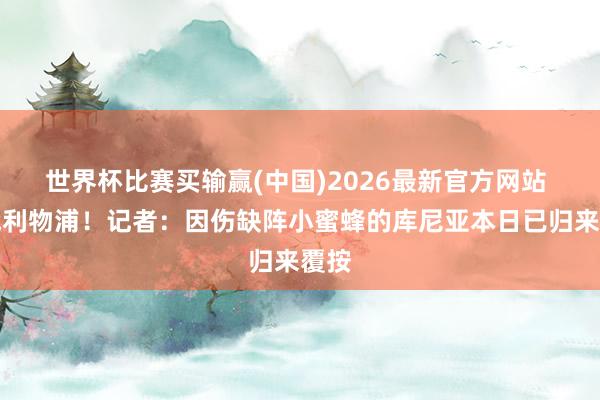 世界杯比赛买输赢(中国)2026最新官方网站 将战利物浦！记者：因伤缺阵小蜜蜂的库尼亚本日已归来覆按
