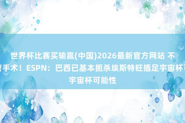 世界杯比赛买输赢(中国)2026最新官方网站 不会接管手术！ESPN：巴西已基本扼杀埃斯特旺插足宇宙杯可能性