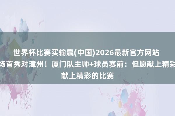 世界杯比赛买输赢(中国)2026最新官方网站 闽超主场首秀对漳州！厦门队主帅+球员赛前：但愿献上精彩的比赛