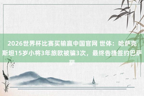 2026世界杯比赛买输赢中国官网 世体：哈萨克斯坦15岁小将3年旅欧被骗3次，最终告捷签约巴萨
