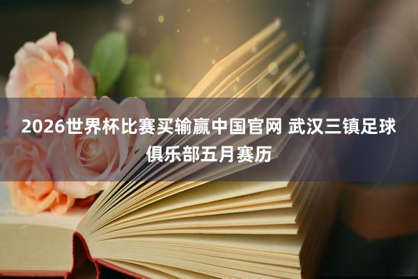 2026世界杯比赛买输赢中国官网 武汉三镇足球俱乐部五月赛历