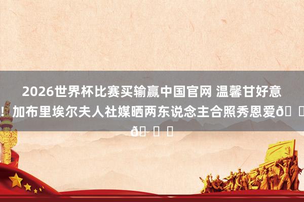 2026世界杯比赛买输赢中国官网 温馨甘好意思！加布里埃尔夫人社媒晒两东说念主合照秀恩爱😍