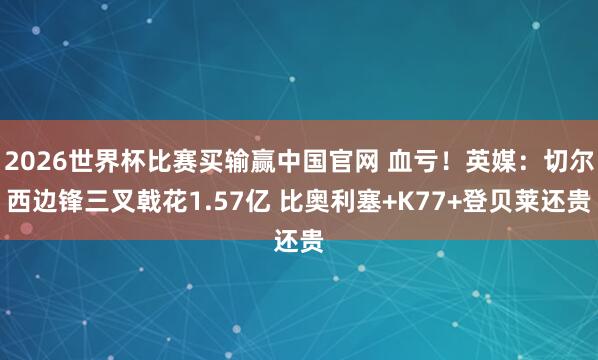 2026世界杯比赛买输赢中国官网 血亏！英媒：切尔西边锋三叉戟花1.57亿 比奥利塞+K77+登贝莱还贵