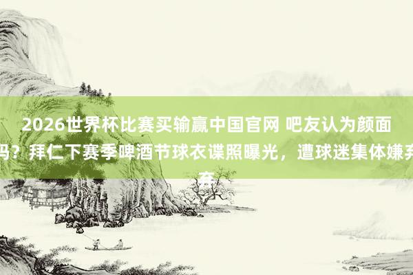 2026世界杯比赛买输赢中国官网 吧友认为颜面吗？拜仁下赛季啤酒节球衣谍照曝光，遭球迷集体嫌弃