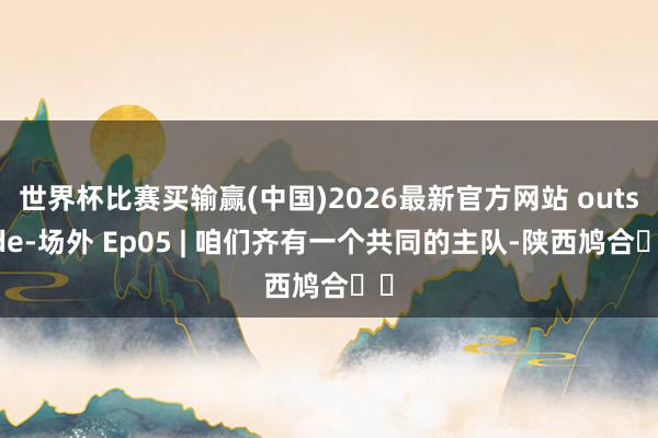 世界杯比赛买输赢(中国)2026最新官方网站 outside-场外 Ep05 | 咱们齐有一个共同的主队-陕西鸠合❤️