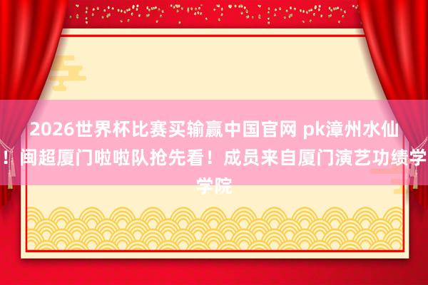 2026世界杯比赛买输赢中国官网 pk漳州水仙花！闽超厦门啦啦队抢先看！成员来自厦门演艺功绩学院