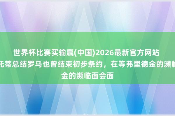 世界杯比赛买输赢(中国)2026最新官方网站 罗体：托蒂总结罗马也曾结束初步条约，在等弗里德金的濒临面会面