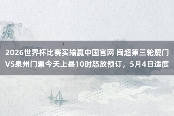 2026世界杯比赛买输赢中国官网 闽超第三轮厦门VS泉州门票今天上昼10时怒放预订，5月4日适度