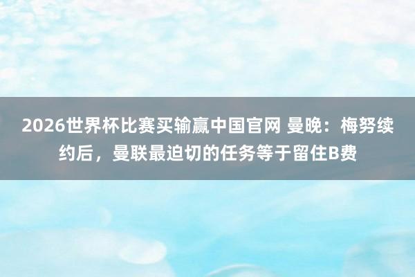 2026世界杯比赛买输赢中国官网 曼晚：梅努续约后，曼联最迫切的任务等于留住B费