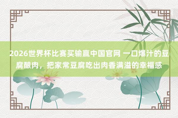 2026世界杯比赛买输赢中国官网 一口爆汁的豆腐酿肉，把家常豆腐吃出肉香满溢的幸福感