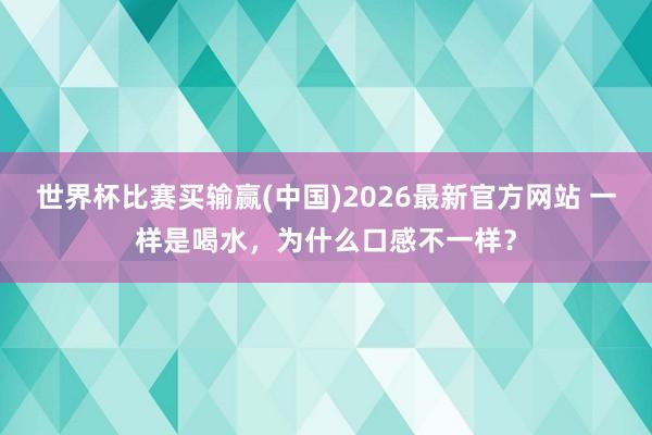 世界杯比赛买输赢(中国)2026最新官方网站 一样是喝水，为什么口感不一样？