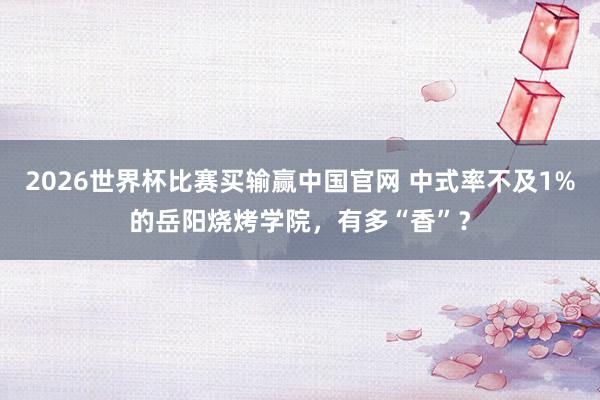 2026世界杯比赛买输赢中国官网 中式率不及1%的岳阳烧烤学院，有多“香”？