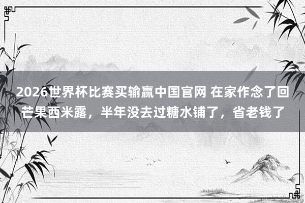 2026世界杯比赛买输赢中国官网 在家作念了回芒果西米露，半年没去过糖水铺了，省老钱了