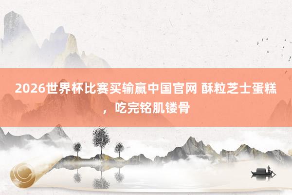 2026世界杯比赛买输赢中国官网 酥粒芝士蛋糕，吃完铭肌镂骨