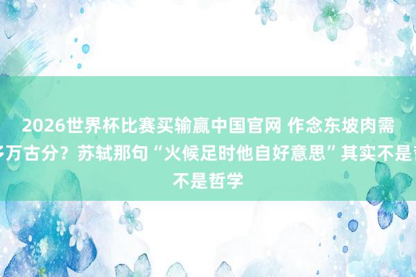 2026世界杯比赛买输赢中国官网 作念东坡肉需要多万古分？苏轼那句“火候足时他自好意思”其实不是哲学