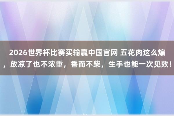 2026世界杯比赛买输赢中国官网 五花肉这么煸，放凉了也不浓重，香而不柴，生手也能一次见效！