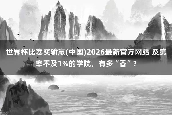 世界杯比赛买输赢(中国)2026最新官方网站 及第率不及1%的学院，有多“香”？