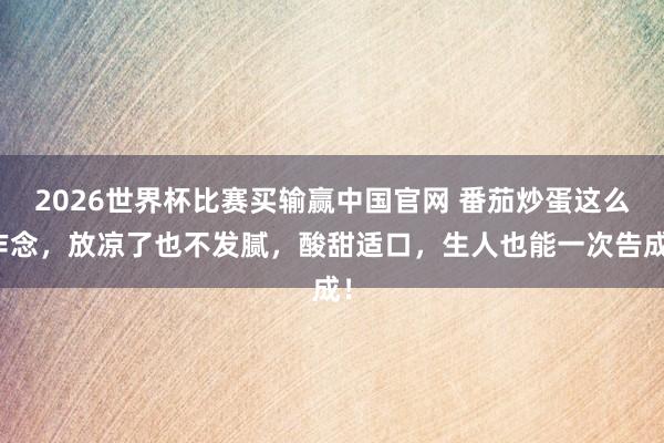 2026世界杯比赛买输赢中国官网 番茄炒蛋这么作念，放凉了也不发腻，酸甜适口，生人也能一次告成！