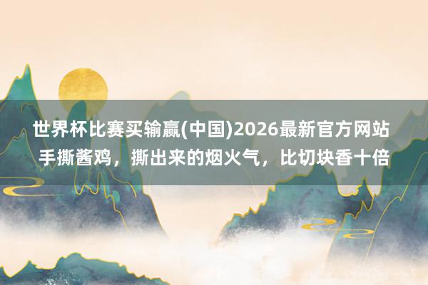 世界杯比赛买输赢(中国)2026最新官方网站 手撕酱鸡，撕出来的烟火气，比切块香十倍