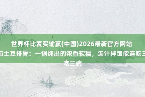 世界杯比赛买输赢(中国)2026最新官方网站 番茄土豆排骨：一锅炖出的浓香软糯，汤汁拌饭能连吃三碗