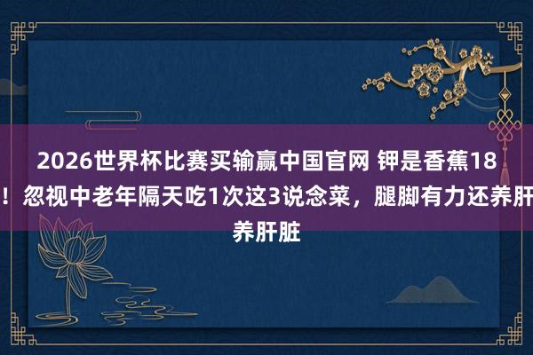 2026世界杯比赛买输赢中国官网 钾是香蕉18倍！忽视中老年隔天吃1次这3说念菜，腿脚有力还养肝脏