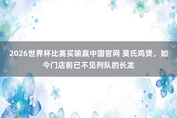 2026世界杯比赛买输赢中国官网 莫氏鸡煲，如今门店前已不见列队的长龙