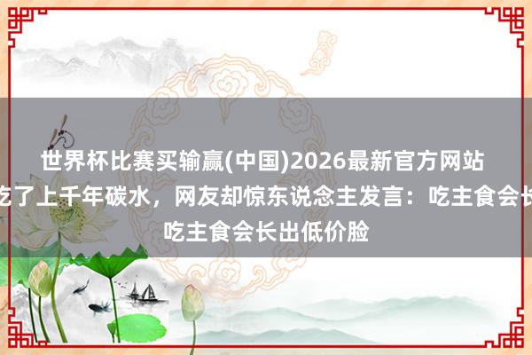 世界杯比赛买输赢(中国)2026最新官方网站 太忘本！吃了上千年碳水，网友却惊东说念主发言：吃主食会长出低价脸