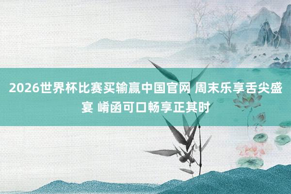 2026世界杯比赛买输赢中国官网 周末乐享舌尖盛宴 崤函可口畅享正其时