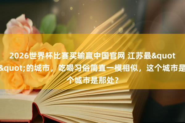2026世界杯比赛买输赢中国官网 江苏最"山东"的城市，吃喝习俗简直一模相似，这个城市是那处？
