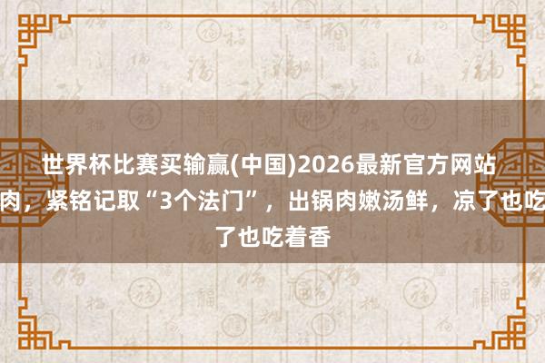 世界杯比赛买输赢(中国)2026最新官方网站 炖鱼肉，紧铭记取“3个法门”，出锅肉嫩汤鲜，凉了也吃着香