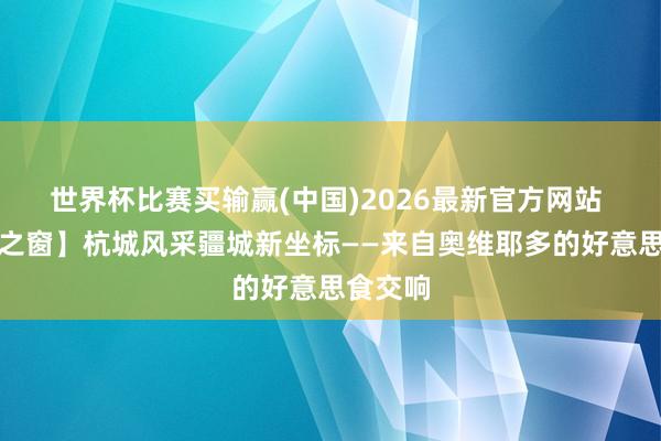 世界杯比赛买输赢(中国)2026最新官方网站 【友城之窗】杭城风采疆城新坐标——来自奥维耶多的好意思食交响