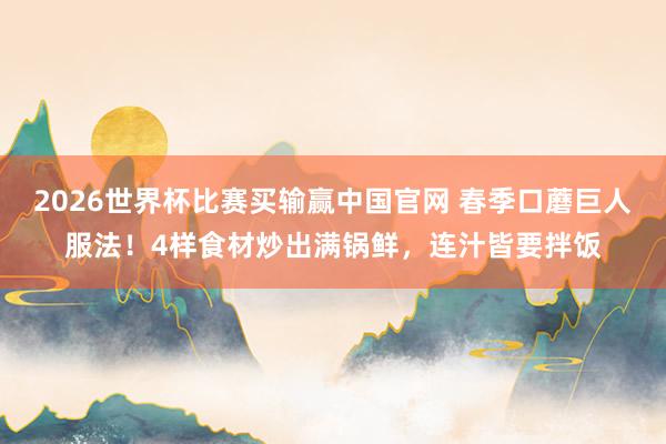 2026世界杯比赛买输赢中国官网 春季口蘑巨人服法！4样食材炒出满锅鲜，连汁皆要拌饭