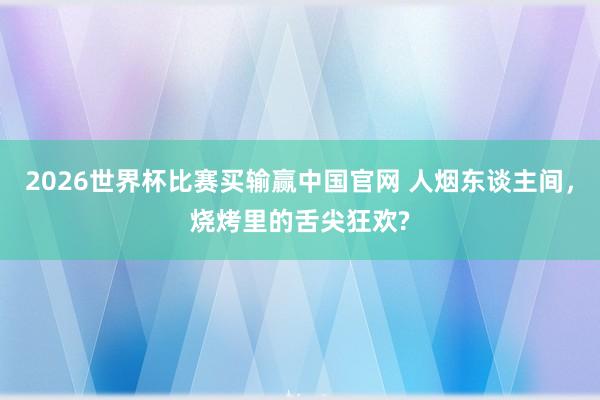 2026世界杯比赛买输赢中国官网 人烟东谈主间，烧烤里的舌尖狂欢?