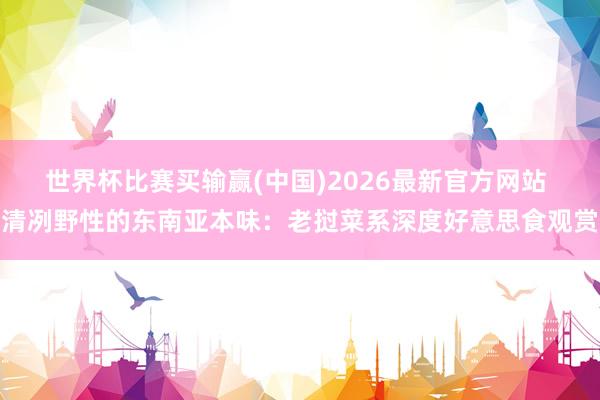 世界杯比赛买输赢(中国)2026最新官方网站 清冽野性的东南亚本味：老挝菜系深度好意思食观赏