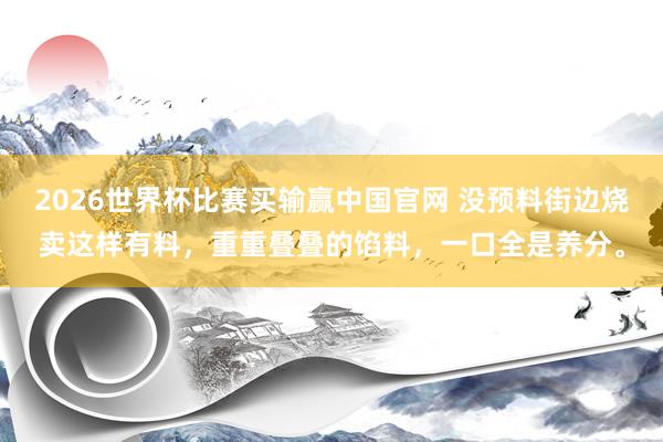 2026世界杯比赛买输赢中国官网 没预料街边烧卖这样有料，重重叠叠的馅料，一口全是养分。