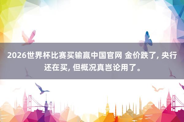 2026世界杯比赛买输赢中国官网 金价跌了， 央行还在买， 但概况真岂论用了。
