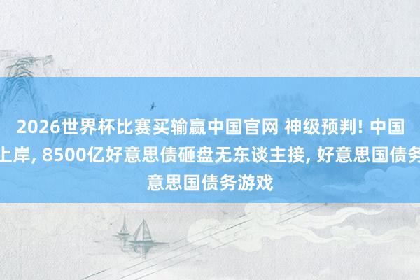 2026世界杯比赛买输赢中国官网 神级预判! 中国提前上岸， 8500亿好意思债砸盘无东谈主接， 好意思国债务游戏