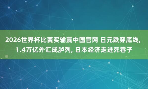 2026世界杯比赛买输赢中国官网 日元跌穿底线， 1.4万亿外汇成胪列， 日本经济走进死巷子