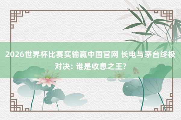 2026世界杯比赛买输赢中国官网 长电与茅台终极对决: 谁是收息之王?