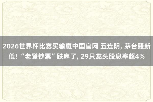 2026世界杯比赛买输赢中国官网 五连阴， 茅台叕新低! “老登钞票”跌麻了， 29只龙头股息率超4%