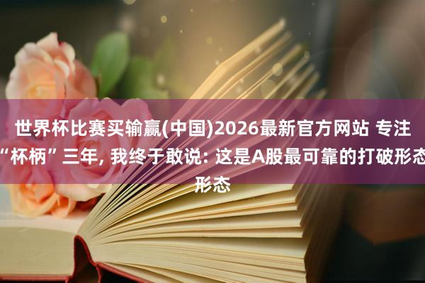 世界杯比赛买输赢(中国)2026最新官方网站 专注“杯柄”三年， 我终于敢说: 这是A股最可靠的打破形态