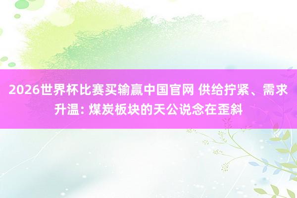 2026世界杯比赛买输赢中国官网 供给拧紧、需求升温: 煤炭板块的天公说念在歪斜