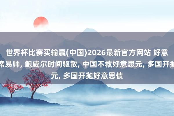 世界杯比赛买输赢(中国)2026最新官方网站 好意思联储主席易帅， 鲍威尔时间驱散， 中国不救好意思元， 多国开抛好意思债